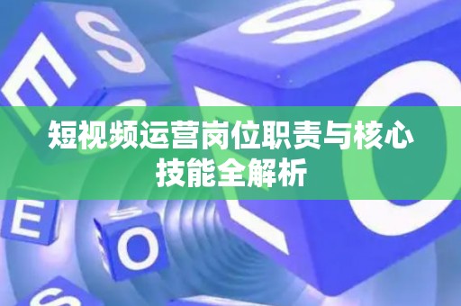 短视频运营岗位职责与核心技能全解析