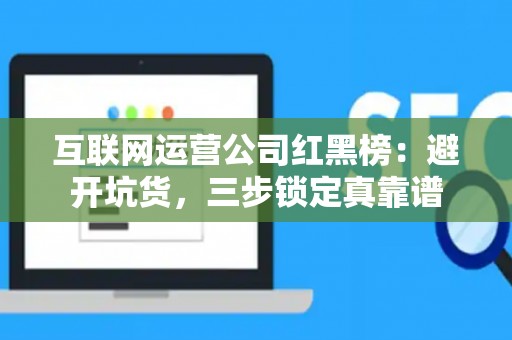互联网运营公司红黑榜：避开坑货，三步锁定真靠谱